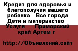 Кредит для здоровья и благополучия вашего ребенка - Все города Дети и материнство » Услуги   . Приморский край,Артем г.
